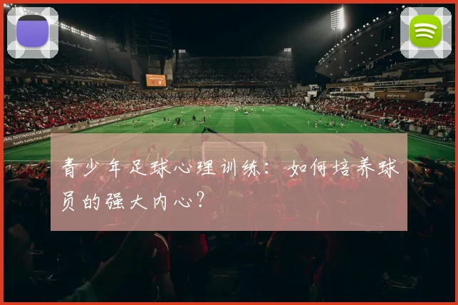 青少年足球心理训练:如何培养球员的强大内心?
