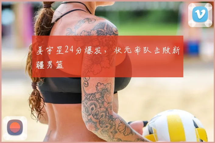 姜宇星24分爆发，状元率队击败新疆男篮