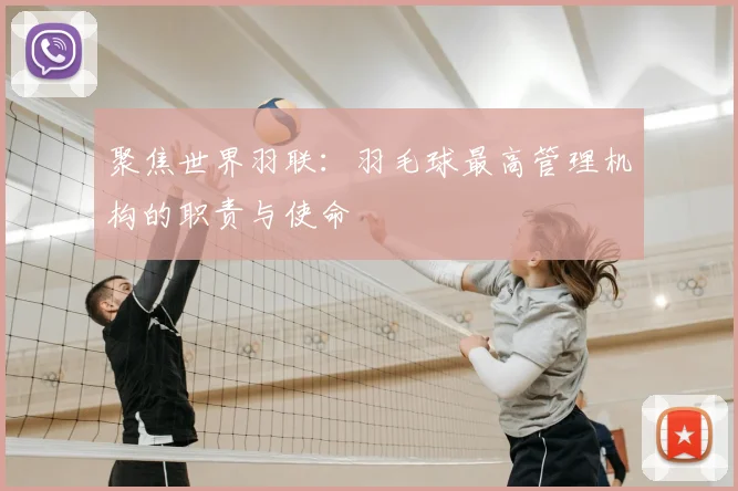 聚焦世界羽联：羽毛球最高管理机构的职责与使命