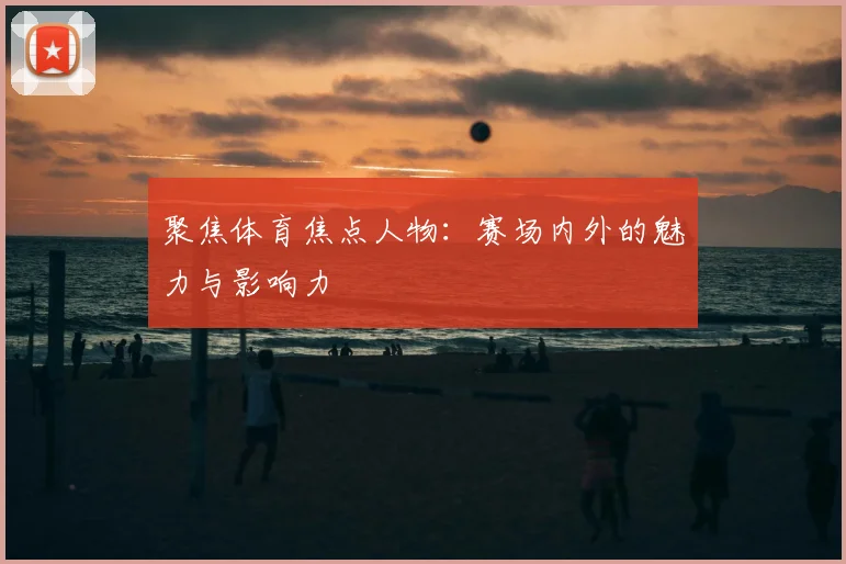 聚焦体育焦点人物：赛场内外的魅力与影响力