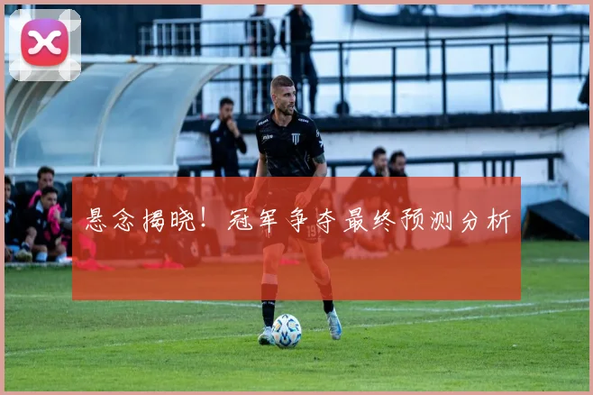 悬念揭晓！冠军争夺最终预测分析