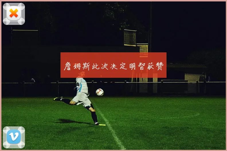 詹姆斯此次决定明智获赞