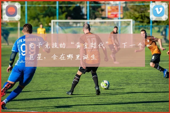 电子竞技的“黄金时代”：下一个巨星，会在哪里诞生