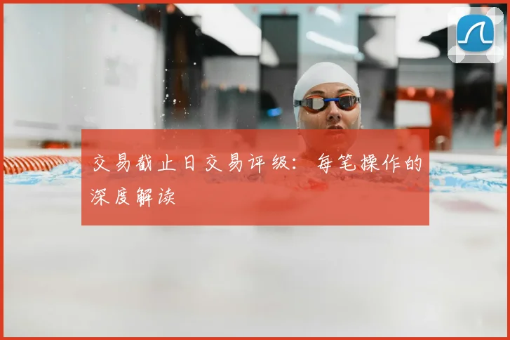 交易截止日交易评级：每笔操作的深度解读