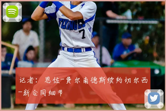记者：恩佐-费尔南德斯续约切尔西-新合同细节