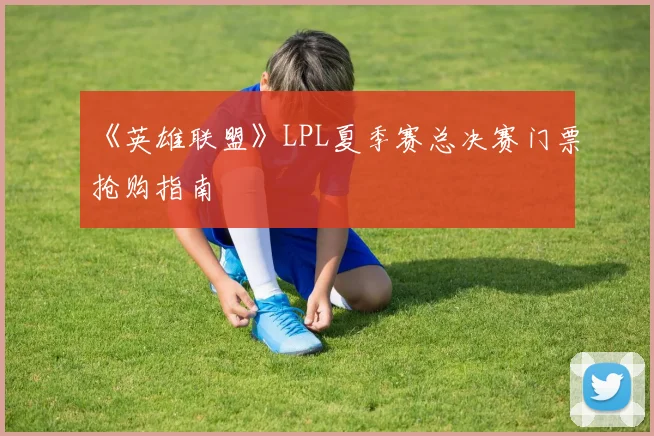 《英雄联盟》LPL夏季赛总决赛门票抢购指南