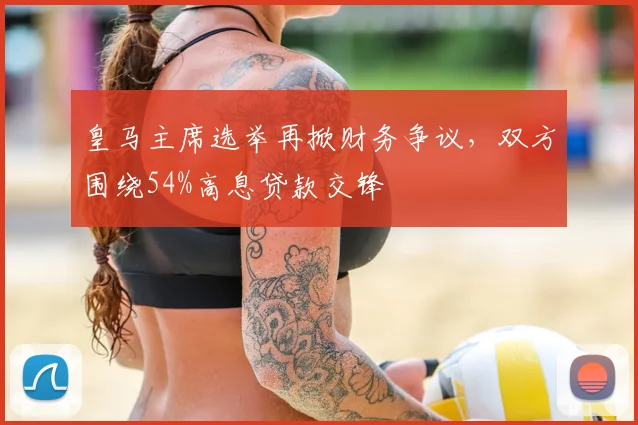 皇马主席选举再掀财务争议，双方围绕54%高息贷款交锋