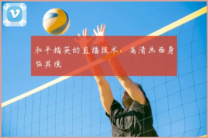 和平精英的直播技术，高清画面身临其境