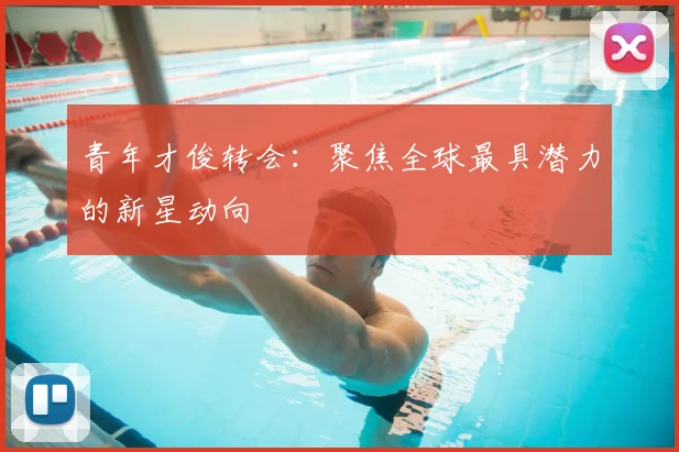 青年才俊转会：聚焦全球最具潜力的新星动向