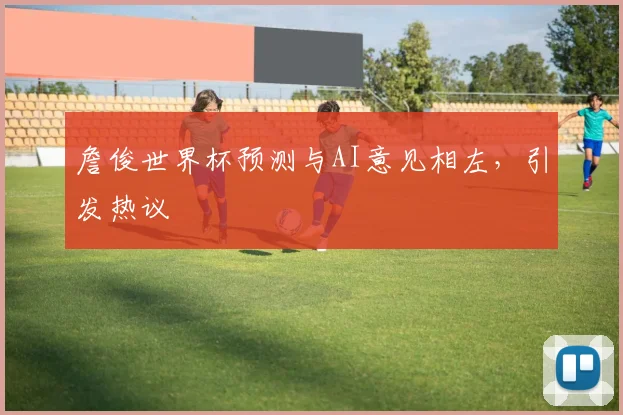 詹俊世界杯预测与AI意见相左，引发热议