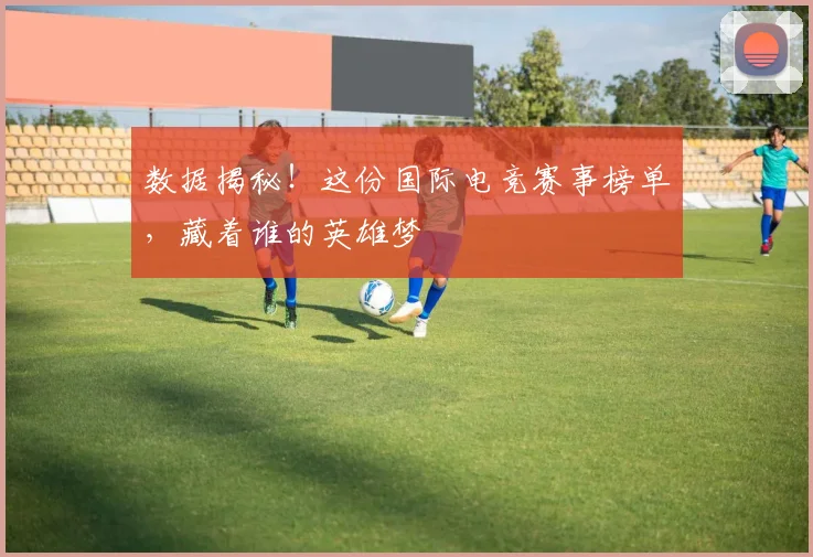 数据揭秘!这份国际电竞赛事榜单,藏着谁的英雄梦
