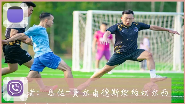 记者：恩佐-费尔南德斯续约切尔西-新合同细节