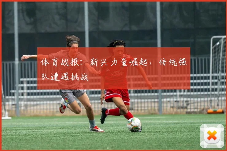 体育战报：新兴力量崛起，传统强队遭遇挑战