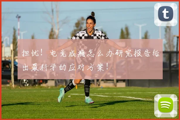 担忧！电竞成瘾怎么办研究报告给出最科学的应对方案！