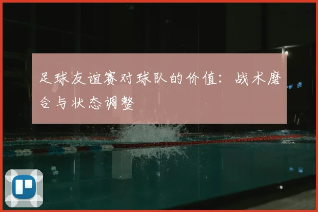 足球友谊赛对球队的价值：战术磨合与状态调整