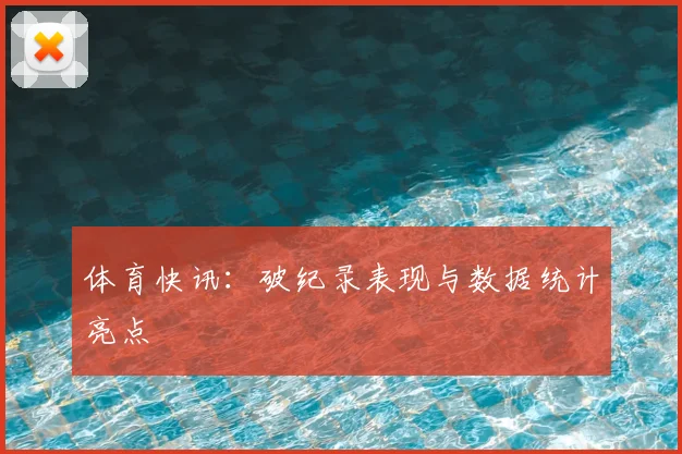 体育快讯：破纪录表现与数据统计亮点
