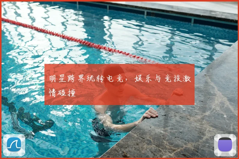 明星跨界玩转电竞，娱乐与竞技激情碰撞