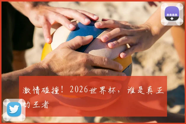 激情碰撞!2026世界杯,谁是真正的王者