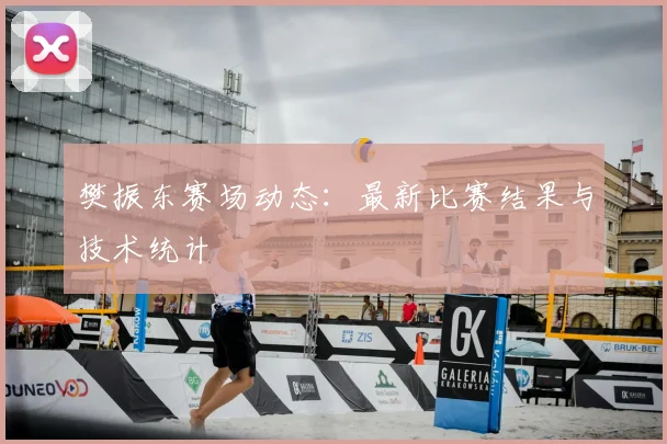 樊振东赛场动态：最新比赛结果与技术统计