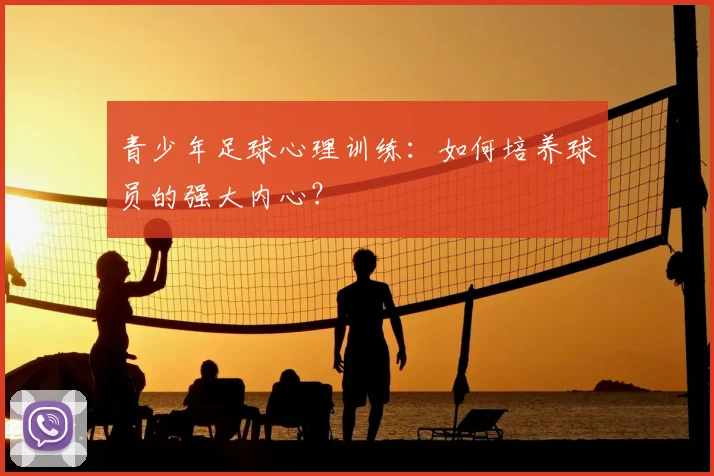 青少年足球心理训练:如何培养球员的强大内心?