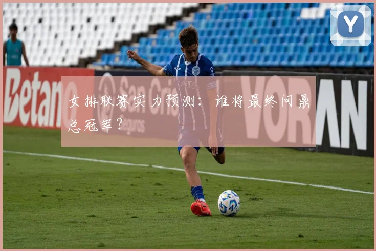 女排联赛实力预测：谁将最终问鼎总冠军？