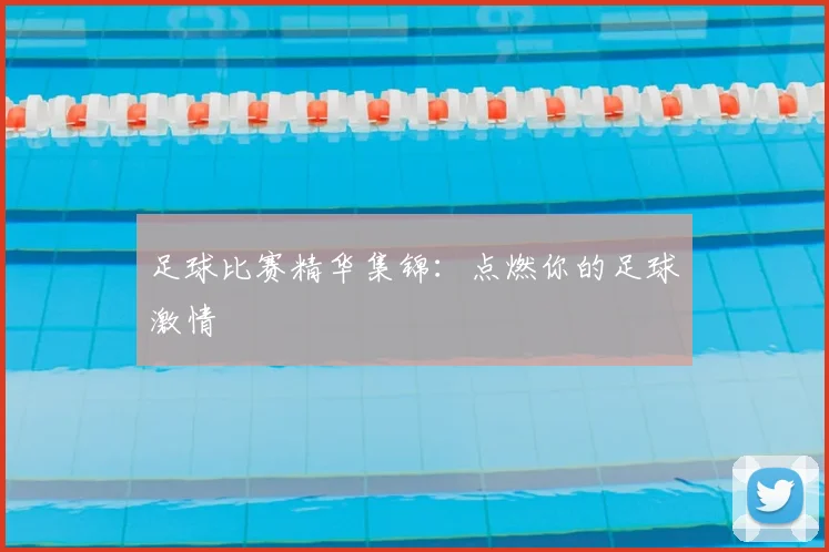 足球比赛精华集锦：点燃你的足球激情