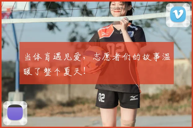 当体育遇见爱，志愿者们的故事温暖了整个夏天！