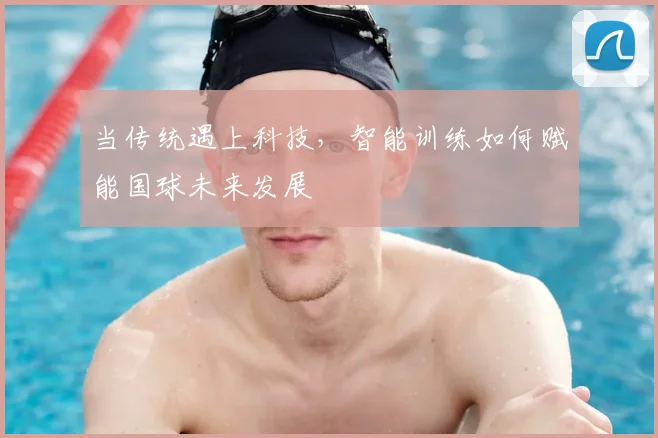 当传统遇上科技，智能训练如何赋能国球未来发展