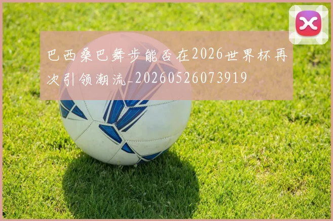 巴西桑巴舞步能否在2026世界杯再次引领潮流_20260526073919