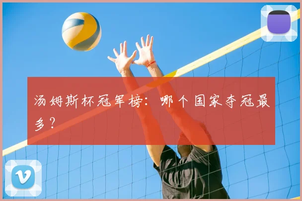 汤姆斯杯冠军榜：哪个国家夺冠最多？