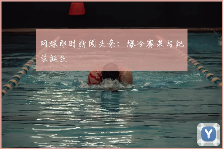 网球即时新闻头条：爆冷赛果与纪录诞生