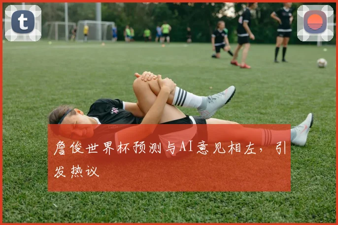 詹俊世界杯预测与AI意见相左，引发热议