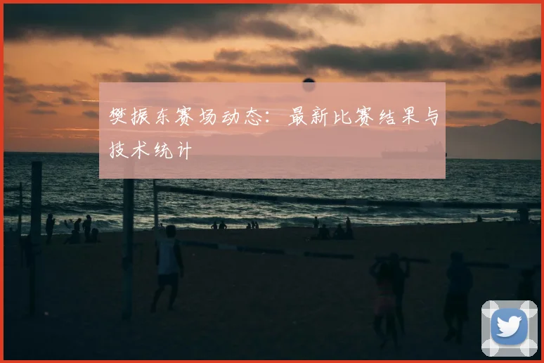 樊振东赛场动态:最新比赛结果与技术统计