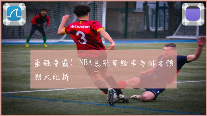 豪强争霸！NBA总冠军赔率与排名预测大比拼