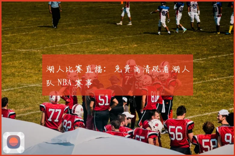 湖人比赛直播：免费高清观看湖人队 NBA 赛事