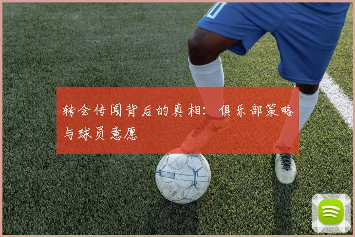 转会传闻背后的真相:俱乐部策略与球员意愿