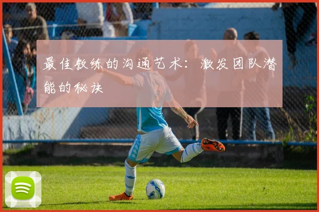 最佳教练的沟通艺术：激发团队潜能的秘诀