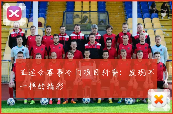 亚运会赛事冷门项目科普：发现不一样的精彩