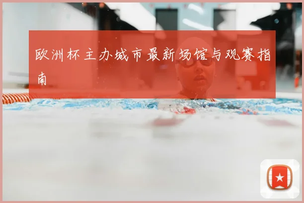 欧洲杯主办城市最新场馆与观赛指南
