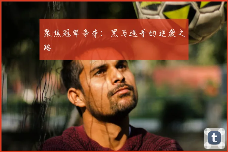 聚焦冠军争夺:黑马选手的逆袭之路