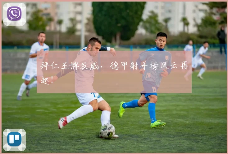 拜仁王牌发威，德甲射手榜风云再起！