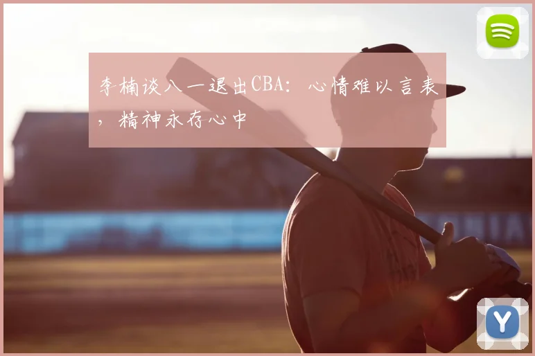 李楠谈八一退出CBA:心情难以言表,精神永存心中