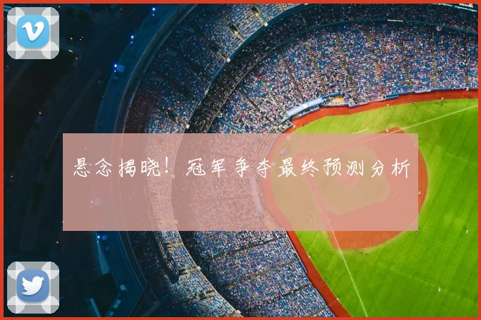 悬念揭晓！冠军争夺最终预测分析