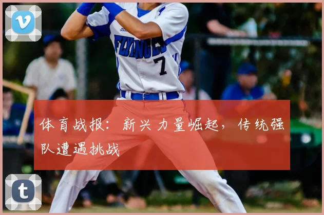 体育战报：新兴力量崛起，传统强队遭遇挑战
