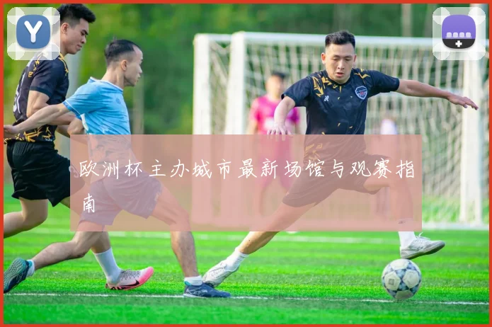 欧洲杯主办城市最新场馆与观赛指南