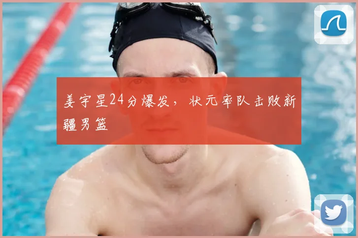 姜宇星24分爆发，状元率队击败新疆男篮