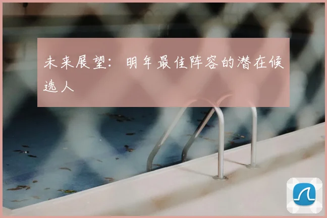 未来展望：明年最佳阵容的潜在候选人