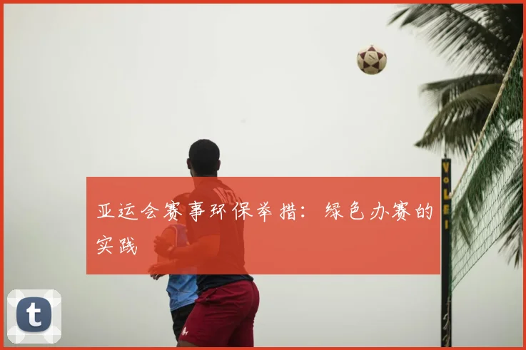 亚运会赛事环保举措：绿色办赛的实践