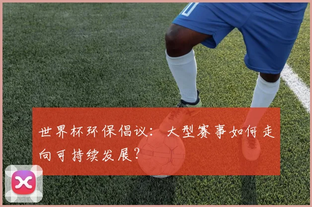 世界杯环保倡议:大型赛事如何走向可持续发展?