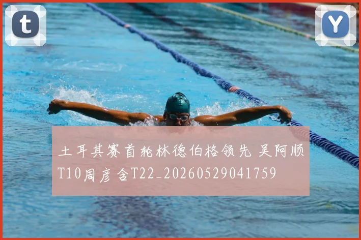 土耳其赛首轮林德伯格领先 吴阿顺T10周彦含T22_20260529041759